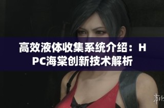 高效液体收集系统介绍：HPC海棠创新技术解析