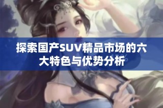 探索国产SUV精品市场的六大特色与优势分析