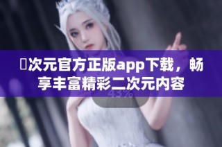囧次元官方正版app下载，畅享丰富精彩二次元内容