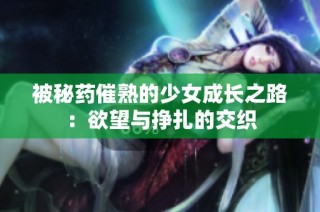 被秘药催熟的少女成长之路：欲望与挣扎的交织