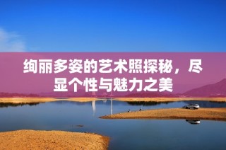 绚丽多姿的艺术照探秘，尽显个性与魅力之美