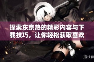 探索东京热的精彩内容与下载技巧，让你轻松获取喜欢的资源