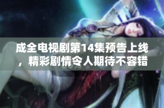 成全电视剧第14集预告上线，精彩剧情令人期待不容错过