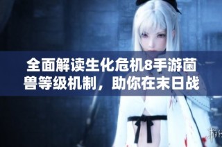 全面解读生化危机8手游菌兽等级机制，助你在末日战场中赢得胜利
