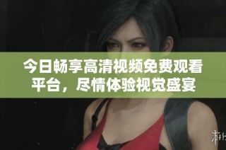 今日畅享高清视频免费观看平台，尽情体验视觉盛宴