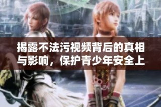 揭露不法污视频背后的真相与影响，保护青少年安全上网