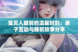 宝贝入眠前的温馨时刻：亲子互动与睡前故事分享