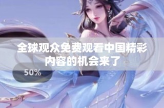 全球观众免费观看中国精彩内容的机会来了