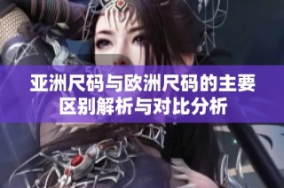 亚洲尺码与欧洲尺码的主要区别解析与对比分析