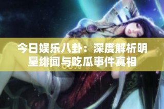今日娱乐八卦：深度解析明星绯闻与吃瓜事件真相