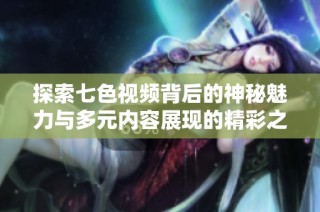 探索七色视频背后的神秘魅力与多元内容展现的精彩之旅