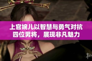 上官婉儿以智慧与勇气对抗四位男将，展现非凡魅力