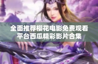 全面推荐樱花电影免费观看平台西瓜精彩影片合集