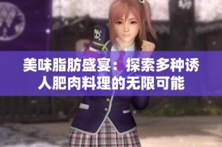 美味脂肪盛宴：探索多种诱人肥肉料理的无限可能