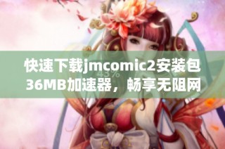 快速下载jmcomic2安装包36MB加速器，畅享无阻网络体验