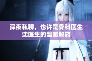 深夜私聊，也许是骨科医生沈医生的温暖解药
