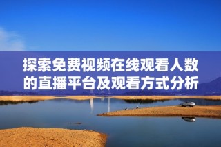 探索免费视频在线观看人数的直播平台及观看方式分析