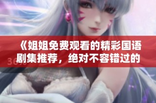 《姐姐免费观看的精彩国语剧集推荐，绝对不容错过的好剧》
