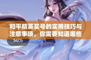 和平精英买号的实用技巧与注意事项，你需要知道哪些关键知识点？