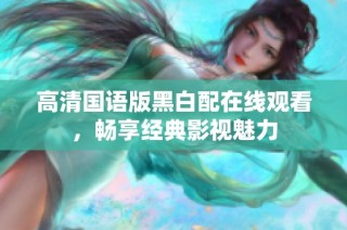高清国语版黑白配在线观看，畅享经典影视魅力