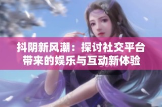 抖阴新风潮：探讨社交平台带来的娱乐与互动新体验
