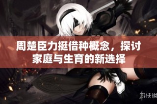 周楚臣力挺借种概念，探讨家庭与生育的新选择