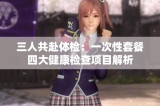 三人共赴体检：一次性套餐四大健康检查项目解析