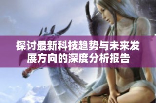 探讨最新科技趋势与未来发展方向的深度分析报告