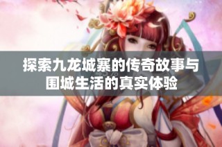 探索九龙城寨的传奇故事与围城生活的真实体验