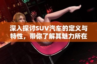 深入探讨SUV汽车的定义与特性，带你了解其魅力所在