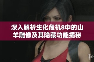 深入解析生化危机8中的山羊雕像及其隐藏功能揭秘