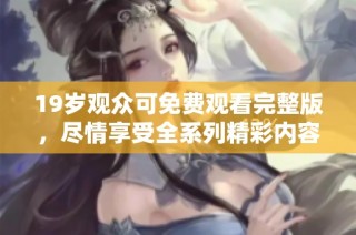 19岁观众可免费观看完整版，尽情享受全系列精彩内容！