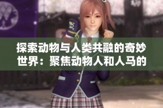 探索动物与人类共融的奇妙世界：聚焦动物人和人马的独特关系