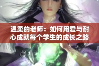 温柔的老师：如何用爱与耐心成就每个学生的成长之路