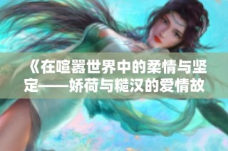 《在喧嚣世界中的柔情与坚定——娇荷与糙汉的爱情故事》