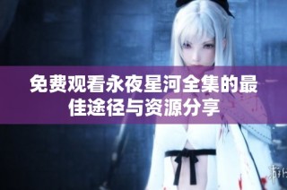 免费观看永夜星河全集的最佳途径与资源分享