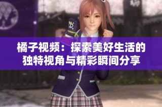 橘子视频：探索美好生活的独特视角与精彩瞬间分享