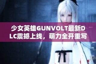少女英雄GUNVOLT最新DLC震撼上线，萌力全开重写冒险传奇