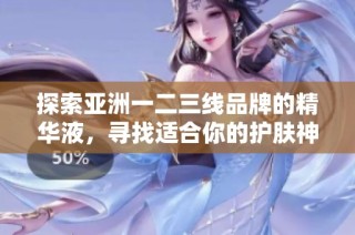 探索亚洲一二三线品牌的精华液，寻找适合你的护肤神品