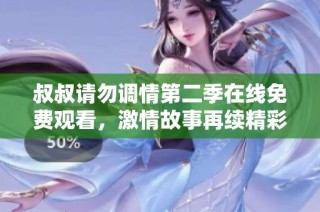 叔叔请勿调情第二季在线免费观看，激情故事再续精彩瞬间