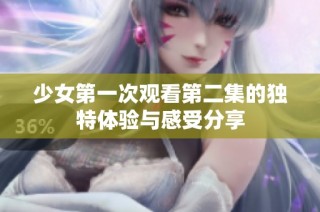 少女第一次观看第二集的独特体验与感受分享