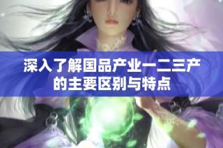 深入了解国品产业一二三产的主要区别与特点