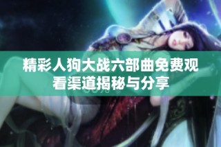 精彩人狗大战六部曲免费观看渠道揭秘与分享