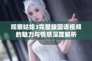 观察姑娘3完整版国语视频的魅力与情感深度解析