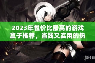 2023年性价比最高的游戏盒子推荐，省钱又实用的热门游戏盒子排行榜