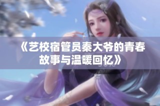 《艺校宿管员秦大爷的青春故事与温暖回忆》