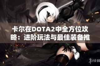 卡尔在DOTA2中全方位攻略：进阶玩法与最佳装备推荐
