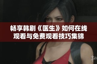 畅享韩剧《医生》如何在线观看与免费观看技巧集锦