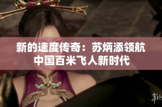 新的速度传奇：苏炳添领航中国百米飞人新时代