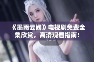 《墨雨云间》电视剧免费全集欣赏，高清观看指南！